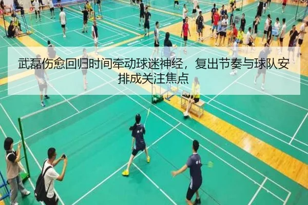 武磊伤愈回归时间牵动球迷神经，复出节奏与球队安排成关注焦点